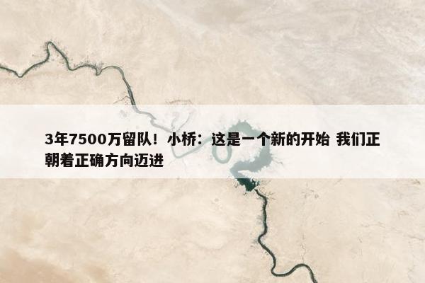 3年7500万留队！小桥：这是一个新的开始 我们正朝着正确方向迈进