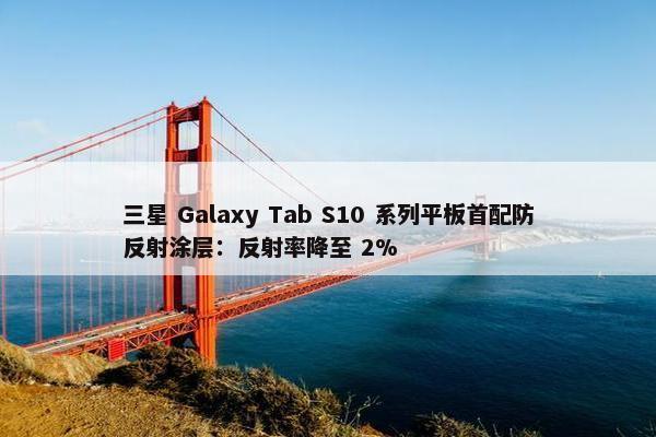 三星 Galaxy Tab S10 系列平板首配防反射涂层：反射率降至 2%