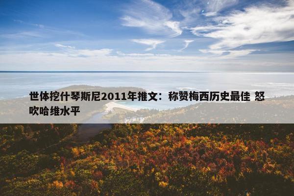 世体挖什琴斯尼2011年推文：称赞梅西历史最佳 怒吹哈维水平