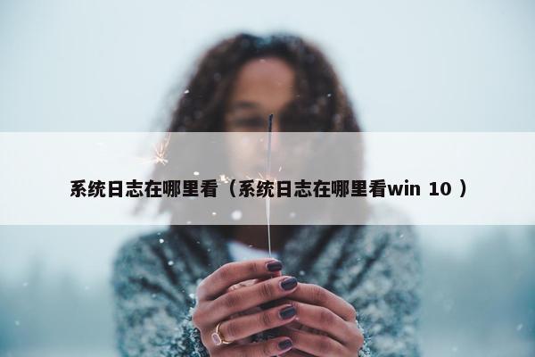 系统日志在哪里看（系统日志在哪里看win 10 ）