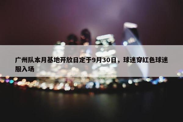 广州队本月基地开放日定于9月30日，球迷穿红色球迷服入场