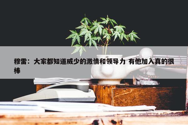 穆雷：大家都知道威少的激情和领导力 有他加入真的很棒