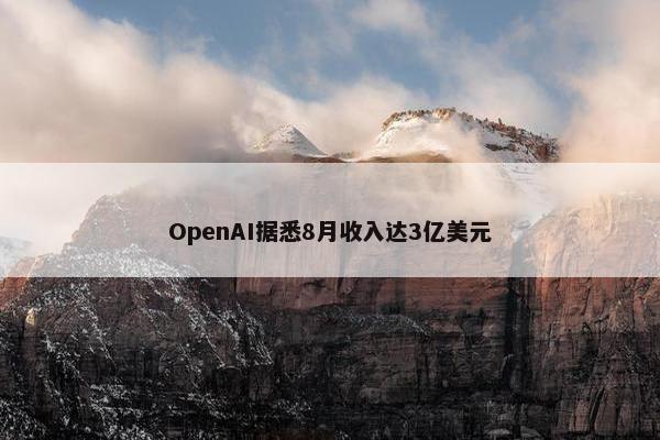 OpenAI据悉8月收入达3亿美元