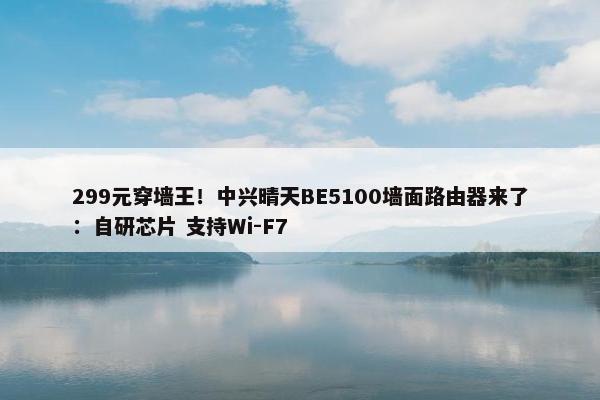 299元穿墙王！中兴晴天BE5100墙面路由器来了：自研芯片 支持Wi-F7