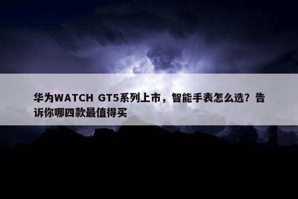 华为WATCH GT5系列上市，智能手表怎么选？告诉你哪四款最值得买