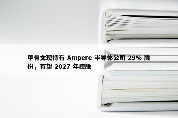 甲骨文现持有 Ampere 半导体公司 29% 股份，有望 2027 年控股