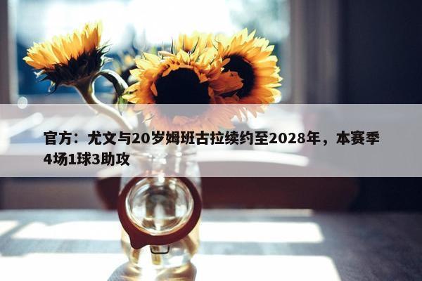 官方：尤文与20岁姆班古拉续约至2028年，本赛季4场1球3助攻