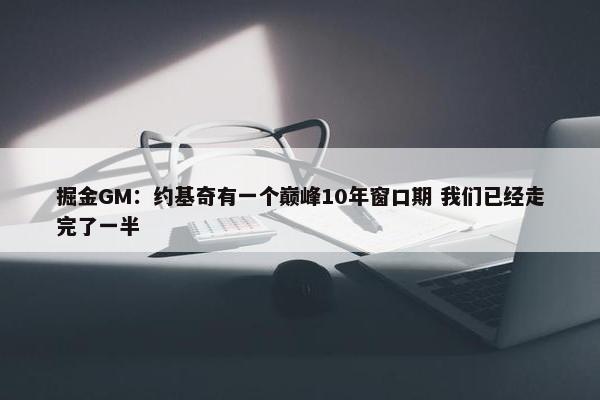 掘金GM：约基奇有一个巅峰10年窗口期 我们已经走完了一半