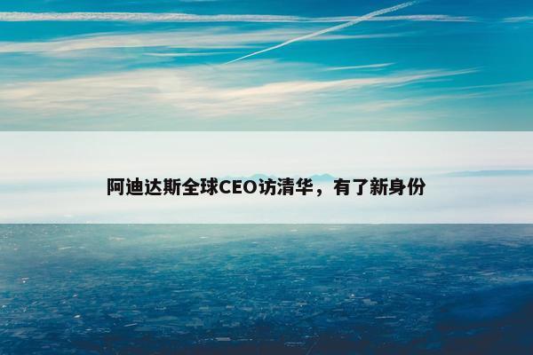 阿迪达斯全球CEO访清华，有了新身份