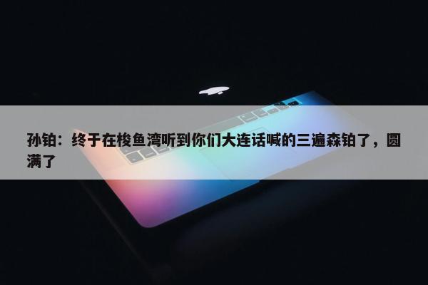 孙铂：终于在梭鱼湾听到你们大连话喊的三遍森铂了，圆满了