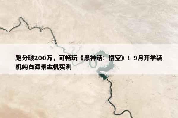 跑分破200万，可畅玩《黑神话：悟空》！9月开学装机纯白海景主机实测