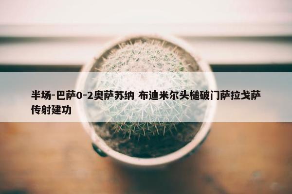 半场-巴萨0-2奥萨苏纳 布迪米尔头槌破门萨拉戈萨传射建功