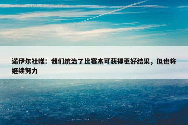 诺伊尔社媒：我们统治了比赛本可获得更好结果，但也将继续努力