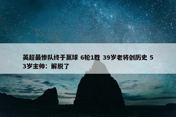 英超最惨队终于赢球 6轮1胜 39岁老将创历史 53岁主帅：解脱了