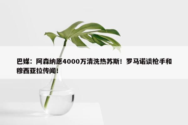 巴媒：阿森纳愿4000万清洗热苏斯！罗马诺谈枪手和穆西亚拉传闻！