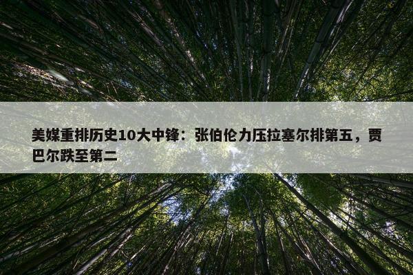 美媒重排历史10大中锋：张伯伦力压拉塞尔排第五，贾巴尔跌至第二