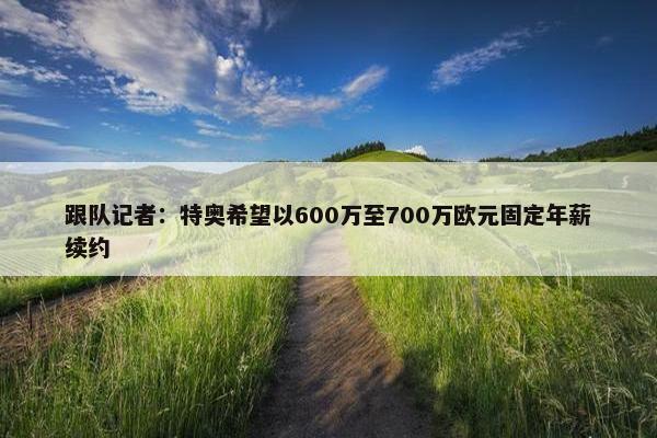 跟队记者：特奥希望以600万至700万欧元固定年薪续约