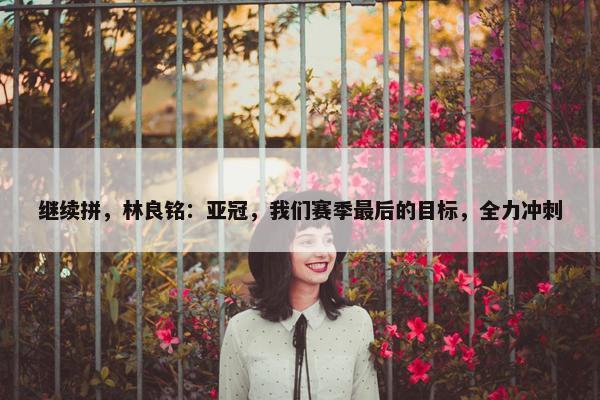 继续拼，林良铭：亚冠，我们赛季最后的目标，全力冲刺