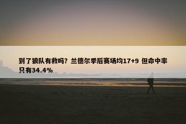 到了狼队有救吗？兰德尔季后赛场均17+9 但命中率只有34.4%