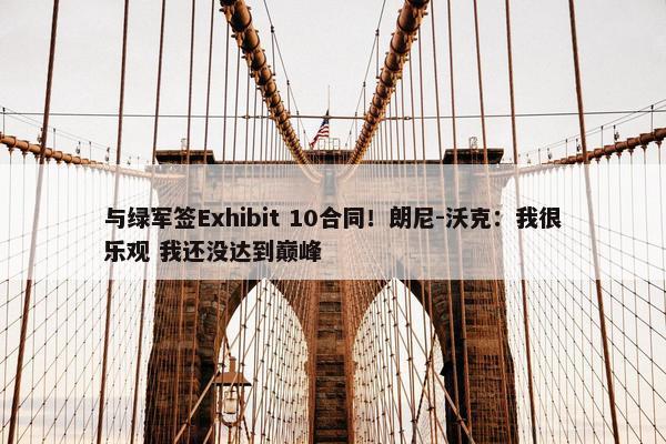 与绿军签Exhibit 10合同！朗尼-沃克：我很乐观 我还没达到巅峰