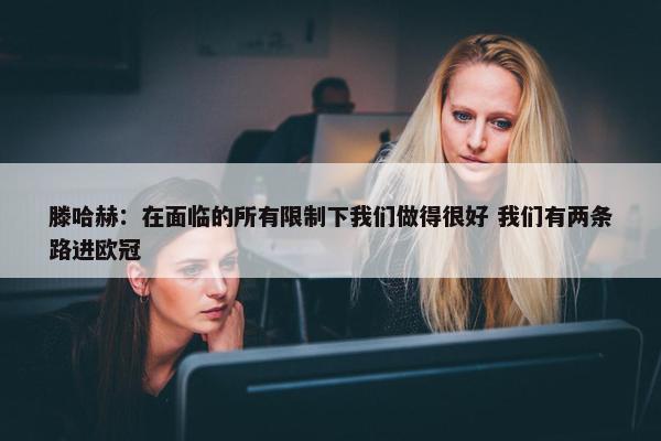 滕哈赫：在面临的所有限制下我们做得很好 我们有两条路进欧冠