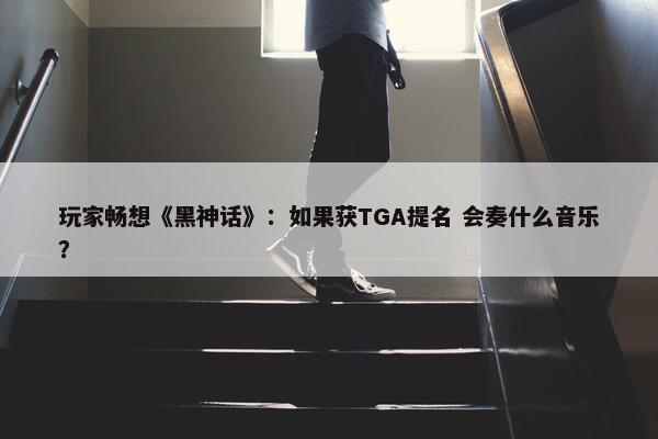 玩家畅想《黑神话》：如果获TGA提名 会奏什么音乐？