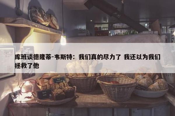 库班谈德隆蒂-韦斯特：我们真的尽力了 我还以为我们拯救了他