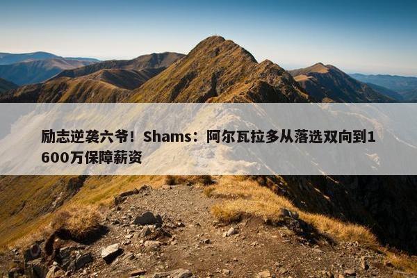 励志逆袭六爷！Shams：阿尔瓦拉多从落选双向到1600万保障薪资