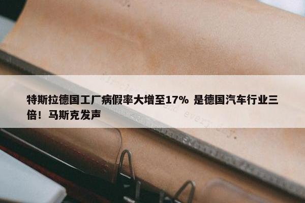 特斯拉德国工厂病假率大增至17% 是德国汽车行业三倍！马斯克发声