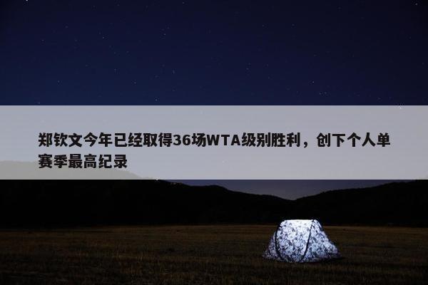 郑钦文今年已经取得36场WTA级别胜利，创下个人单赛季最高纪录