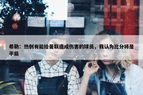 希勒：热刺有能给曼联造成伤害的球员，我认为比分将是平局