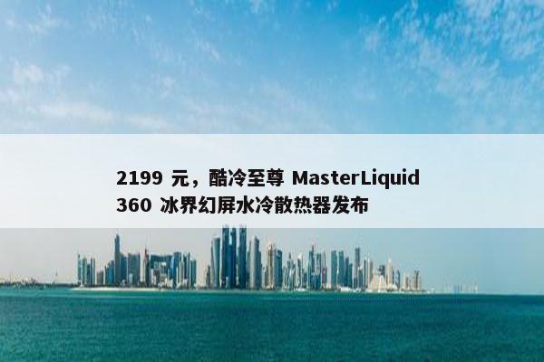 2199 元，酷冷至尊 MasterLiquid 360 冰界幻屏水冷散热器发布