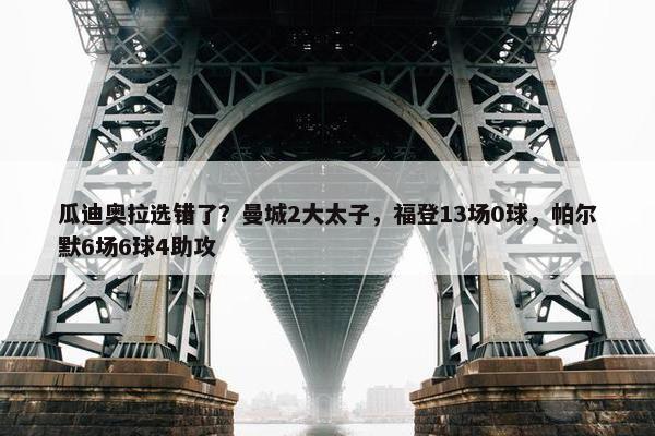 瓜迪奥拉选错了？曼城2大太子，福登13场0球，帕尔默6场6球4助攻