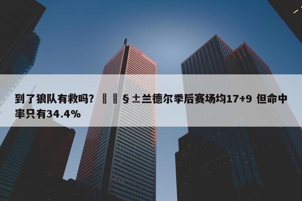 到了狼队有救吗？🧱兰德尔季后赛场均17+9 但命中率只有34.4%