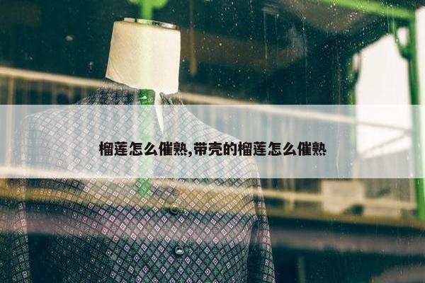 榴莲怎么催熟,带壳的榴莲怎么催熟