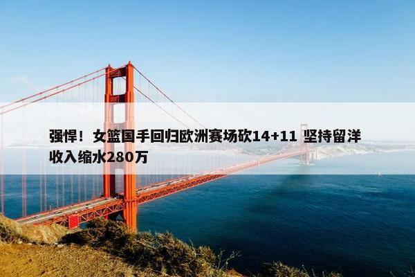 强悍！女篮国手回归欧洲赛场砍14+11 坚持留洋 收入缩水280万