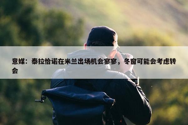 意媒：泰拉恰诺在米兰出场机会寥寥，冬窗可能会考虑转会