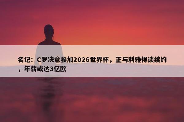 名记：C罗决意参加2026世界杯，正与利雅得谈续约，年薪或达3亿欧