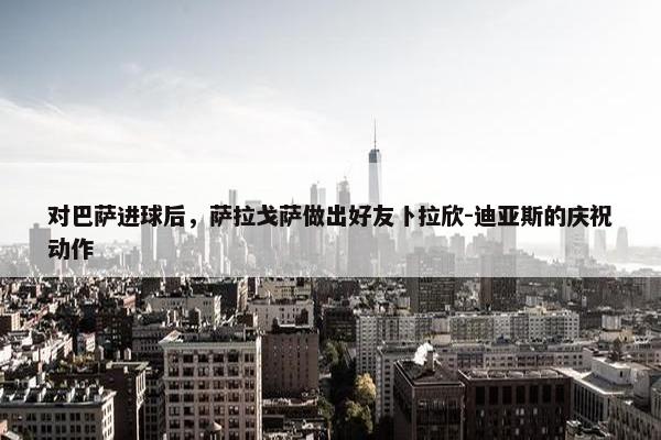 对巴萨进球后，萨拉戈萨做出好友卜拉欣-迪亚斯的庆祝动作