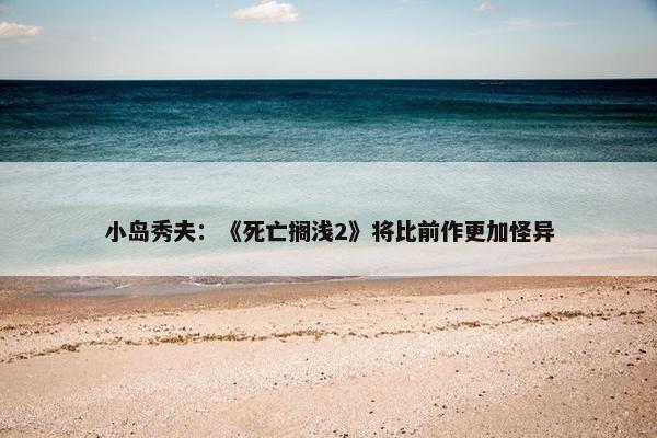 小岛秀夫：《死亡搁浅2》将比前作更加怪异