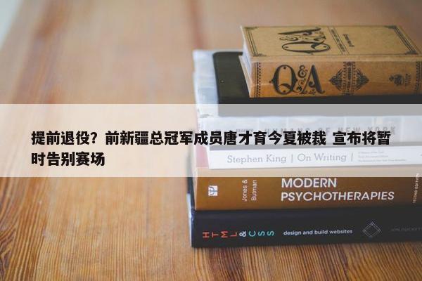 提前退役？前新疆总冠军成员唐才育今夏被裁 宣布将暂时告别赛场