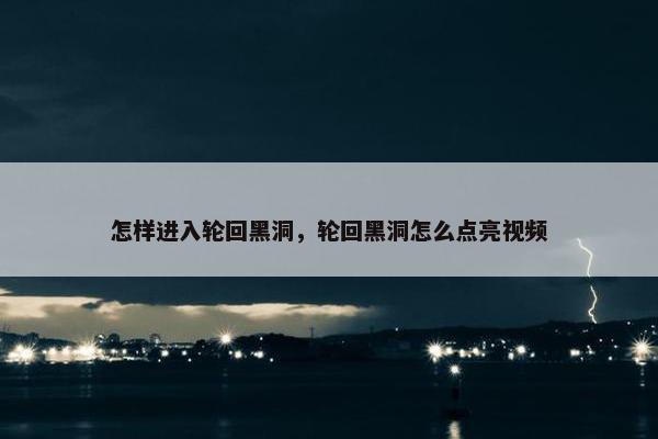 怎样进入轮回黑洞，轮回黑洞怎么点亮视频