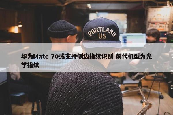 华为Mate 70或支持侧边指纹识别 前代机型为光学指纹