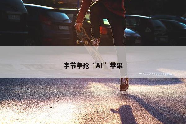 字节争抢“AI”苹果