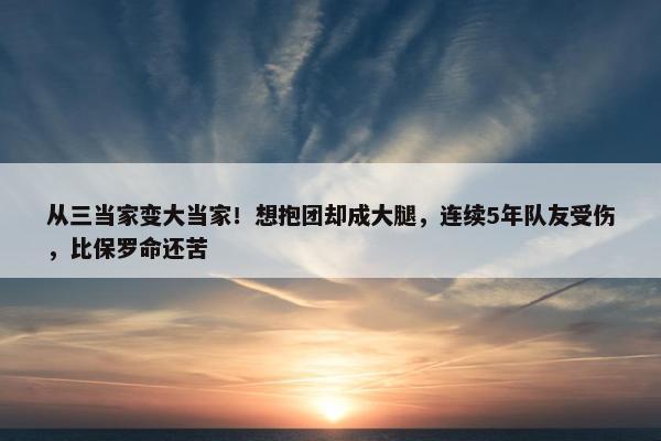 从三当家变大当家！想抱团却成大腿，连续5年队友受伤，比保罗命还苦