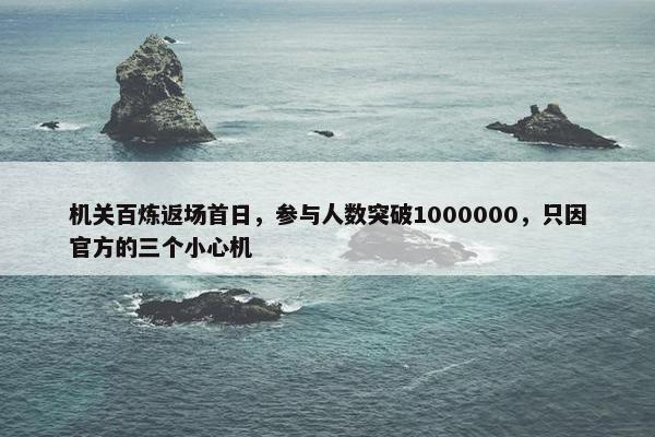 机关百炼返场首日，参与人数突破1000000，只因官方的三个小心机