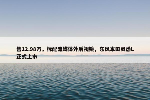 售12.98万，标配流媒体外后视镜，东风本田灵悉L正式上市