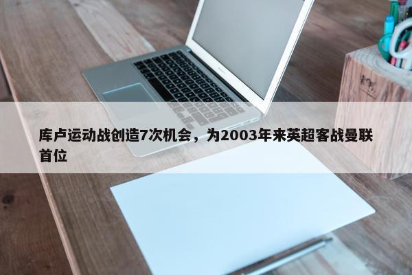 库卢运动战创造7次机会，为2003年来英超客战曼联首位