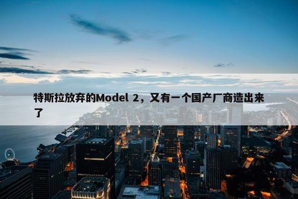 特斯拉放弃的Model 2，又有一个国产厂商造出来了