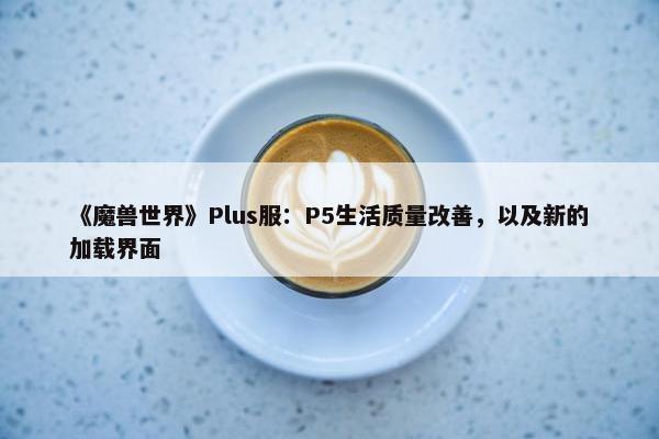 《魔兽世界》Plus服：P5生活质量改善，以及新的加载界面